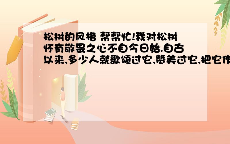 松树的风格 帮帮忙!我对松树怀有敬畏之心不自今日始.自古以来,多少人就歌颂过它,赞美过它,把它作为崇高的品质的象征.你看它不管是在悬崖的缝隙间也好,不管是在贫瘠的土地上也好,只要