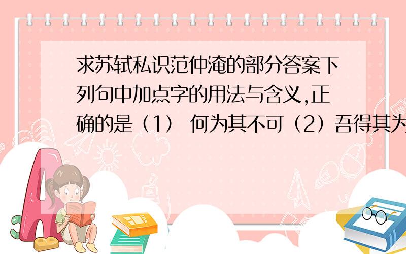 求苏轼私识范仲淹的部分答案下列句中加点字的用法与含义,正确的是（1） 何为其不可（2）吾得其为人（3）士有自京师来着（4）此四人者,人杰也A（1) (2）相同,（3）,（4）不同B（1）（2）