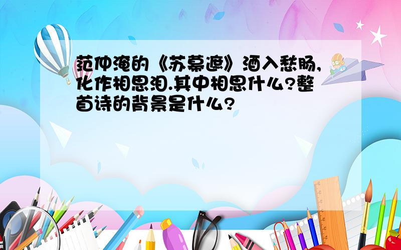 范仲淹的《苏幕遮》酒入愁肠,化作相思泪.其中相思什么?整首诗的背景是什么?