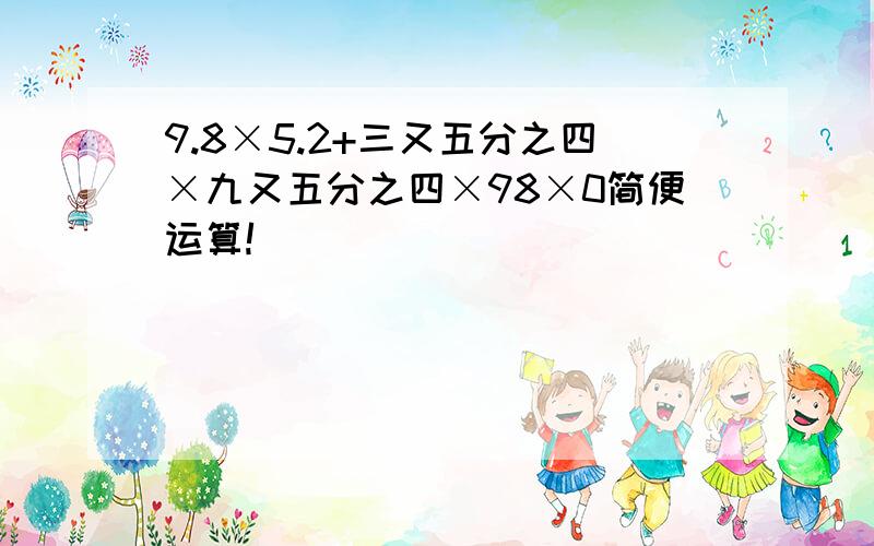 9.8×5.2+三又五分之四×九又五分之四×98×0简便运算!