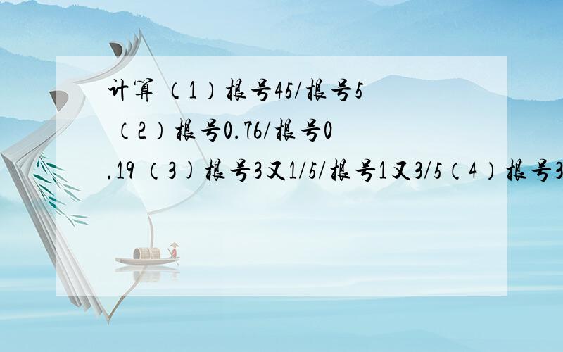 计算 （1）根号45/根号5 （2）根号0.76/根号0.19 （3)根号3又1/5/根号1又3/5（4）根号32a^3b/根号2ab(a>0,b>0）要有仔细过程