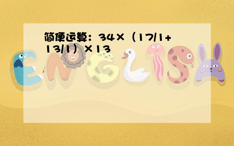 简便运算：34×（17/1+13/1）×13