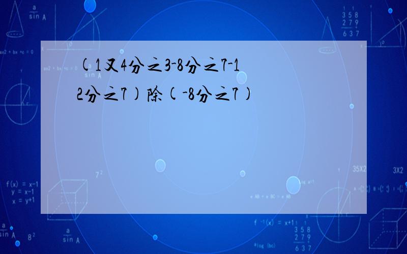 (1又4分之3-8分之7-12分之7)除(-8分之7)