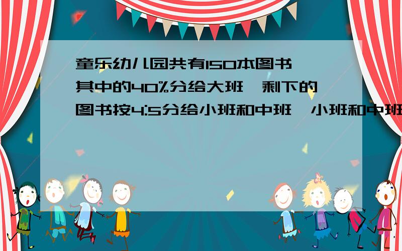 童乐幼儿园共有150本图书,其中的40%分给大班,剩下的图书按4:5分给小班和中班,小班和中班各分到多少本?