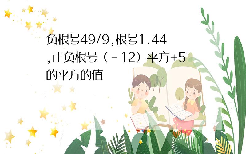 负根号49/9,根号1.44,正负根号（-12）平方+5的平方的值