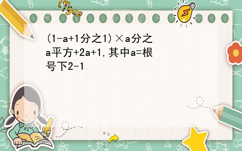 (1-a+1分之1)×a分之a平方+2a+1,其中a=根号下2-1