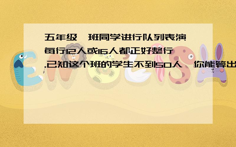 五年级一班同学进行队列表演,每行12人或16人都正好整行.已知这个班的学生不到50人,你能算出班有多少人