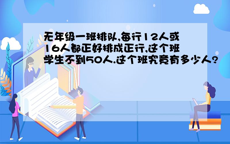 无年级一班排队,每行12人或16人都正好排成正行,这个班学生不到50人.这个班究竟有多少人?