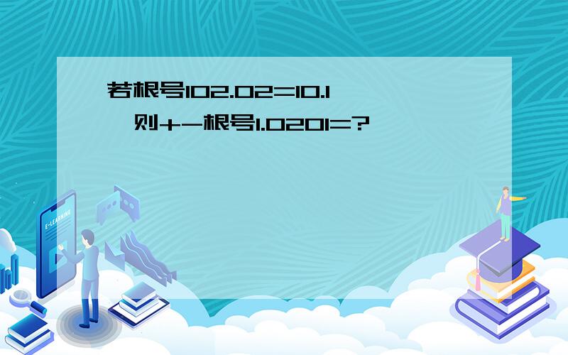 若根号102.02=10.1,则+-根号1.0201=?