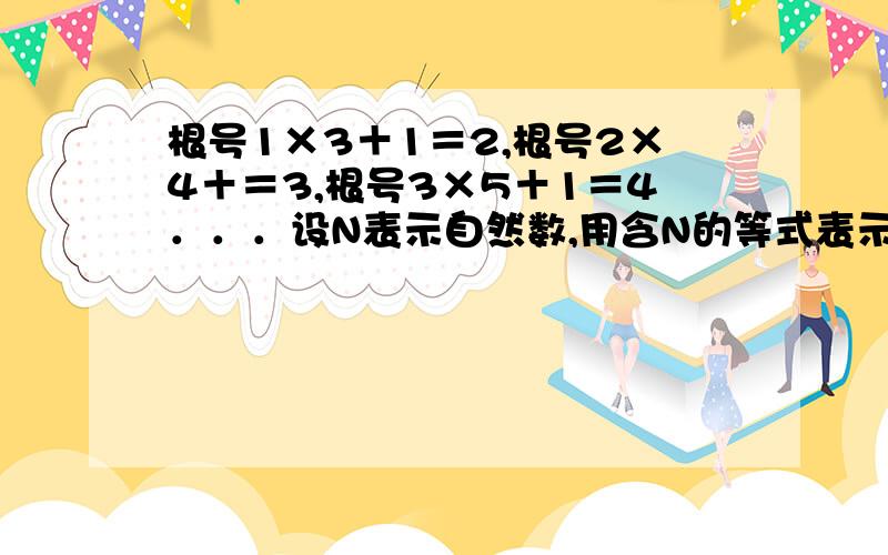 根号1×3＋1＝2,根号2×4＋＝3,根号3×5＋1＝4．．．设N表示自然数,用含N的等式表示你所发现的规律