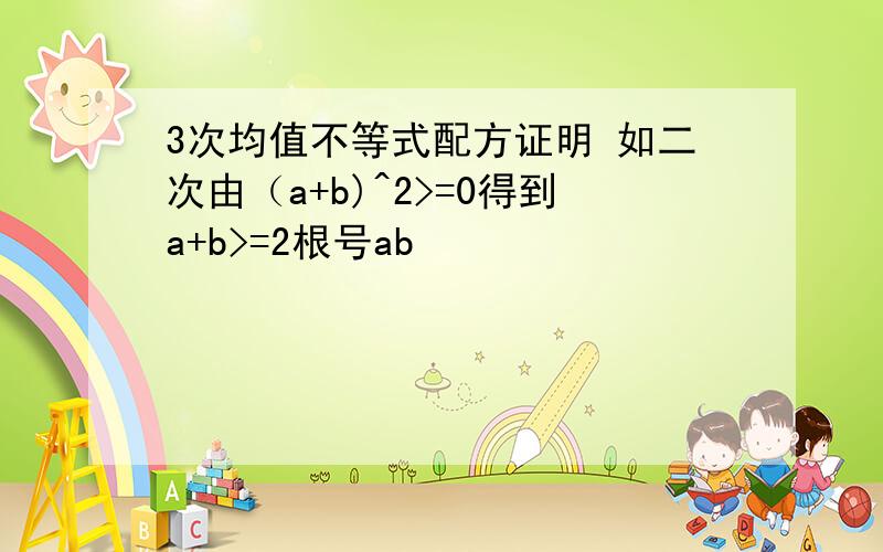 3次均值不等式配方证明 如二次由（a+b)^2>=0得到a+b>=2根号ab