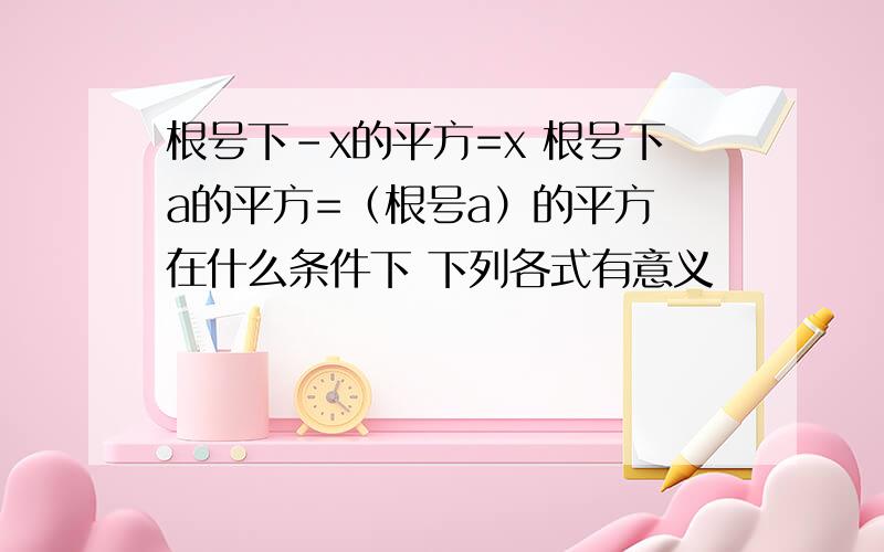 根号下-x的平方=x 根号下a的平方=（根号a）的平方 在什么条件下 下列各式有意义