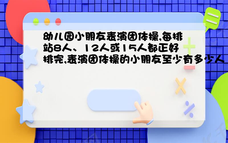 幼儿园小朋友表演团体操,每排站8人、12人或15人都正好排完,表演团体操的小朋友至少有多少人