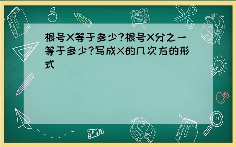 根号X等于多少?根号X分之一等于多少?写成X的几次方的形式