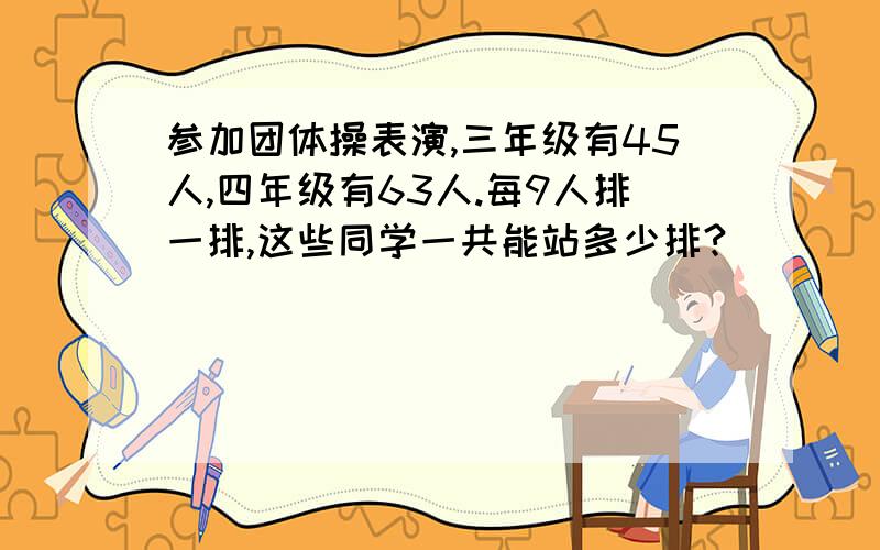 参加团体操表演,三年级有45人,四年级有63人.每9人排一排,这些同学一共能站多少排?