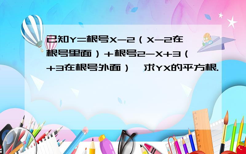 已知Y=根号X-2（X-2在根号里面）＋根号2-X+3（+3在根号外面）,求YX的平方根.