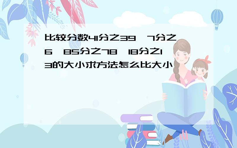 比较分数41分之39,7分之6,85分之78,18分之13的大小求方法怎么比大小