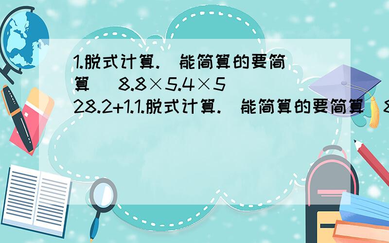 1.脱式计算.（能简算的要简算） 8.8×5.4×5 （28.2+1.1.脱式计算.（能简算的要简算）8.8×5.4×5 （28.2+1.8）÷0.15×4 12.3+6.84+7.7+3.162.解方程x÷5=3.6 3.5x+6.3=17.5 5（x+20）=105