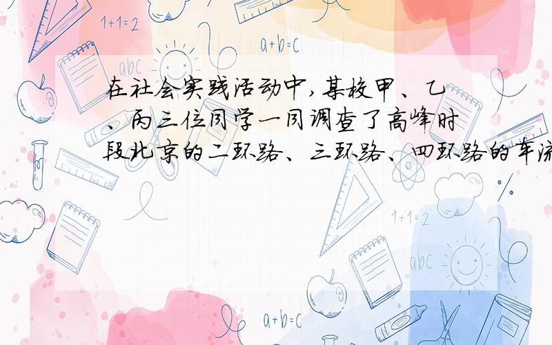 在社会实践活动中,某校甲、乙、丙三位同学一同调查了高峰时段北京的二环路、三环路、四环路的车流量（每小时通过观测点的汽车车辆数）,三位同学汇报高峰时段的车流量情况如下：甲