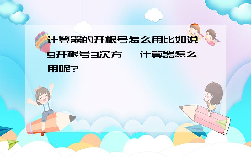 计算器的开根号怎么用比如说 9开根号3次方、 计算器怎么用呢?