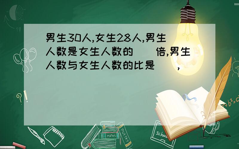 男生30人,女生28人,男生人数是女生人数的（）倍,男生人数与女生人数的比是（）,