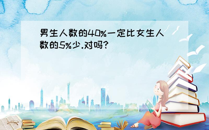 男生人数的40%一定比女生人数的5%少.对吗?