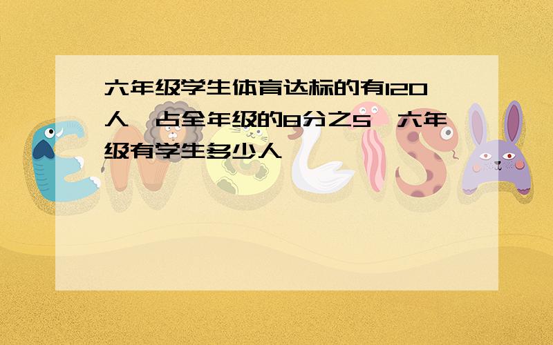 六年级学生体育达标的有120人,占全年级的8分之5,六年级有学生多少人