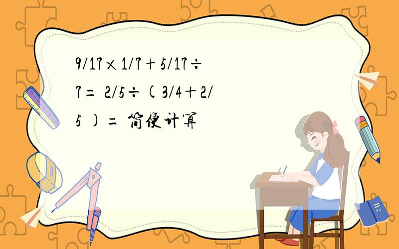 9/17×1/7+5/17÷7= 2/5÷(3/4＋2/5 )= 简便计算