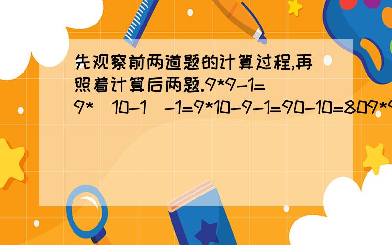 先观察前两道题的计算过程,再照着计算后两题.9*9-1=9*（10-1）-1=9*10-9-1=90-10=809*9-1=9 *（10-1）-1=9*10-9-1=90-10=8098*9-2=98（10-1）-2=980-98-2=980-100=880987*9-3=（ ）9876*9-4=（ ）