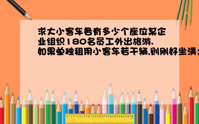 求大小客车各有多少个座位某企业组织180名员工外出旅游.如果单独租用小客车若干辆,则刚好坐满；如果单独租用大客车,也刚好坐满,且可以少租一辆.已知小客车与大客车每辆坐的人数之比