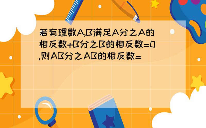 若有理数A,B满足A分之A的相反数+B分之B的相反数=0,则AB分之AB的相反数=（）