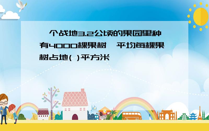 —个战地3.2公顷的果园里种有4000棵果树,平均每棵果树占地( )平方米