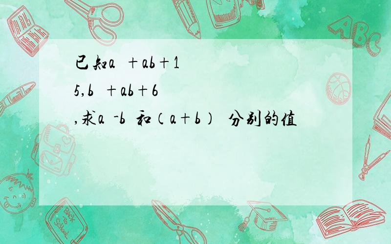 已知a²+ab+15,b²+ab+6,求a²-b²和（a+b）²分别的值