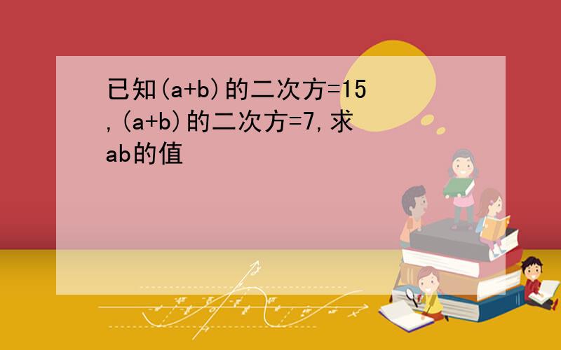 已知(a+b)的二次方=15,(a+b)的二次方=7,求ab的值