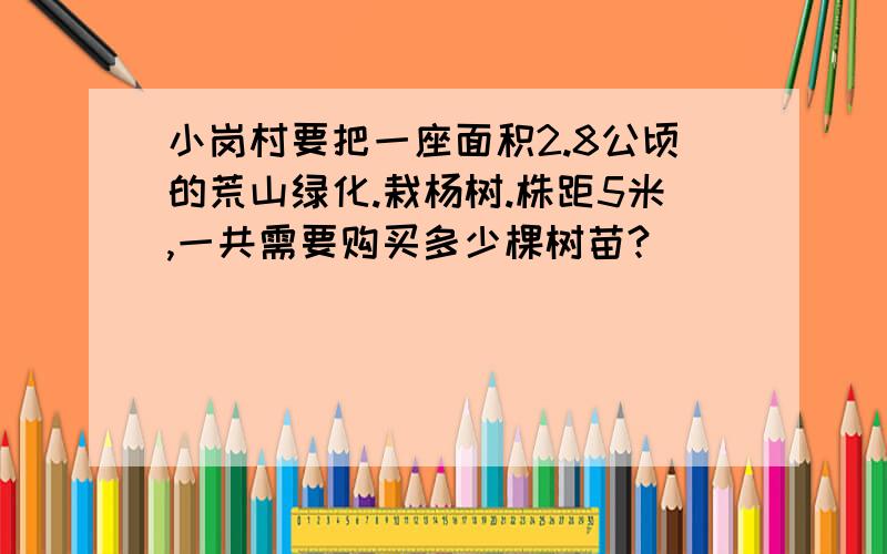 小岗村要把一座面积2.8公顷的荒山绿化.栽杨树.株距5米,一共需要购买多少棵树苗?