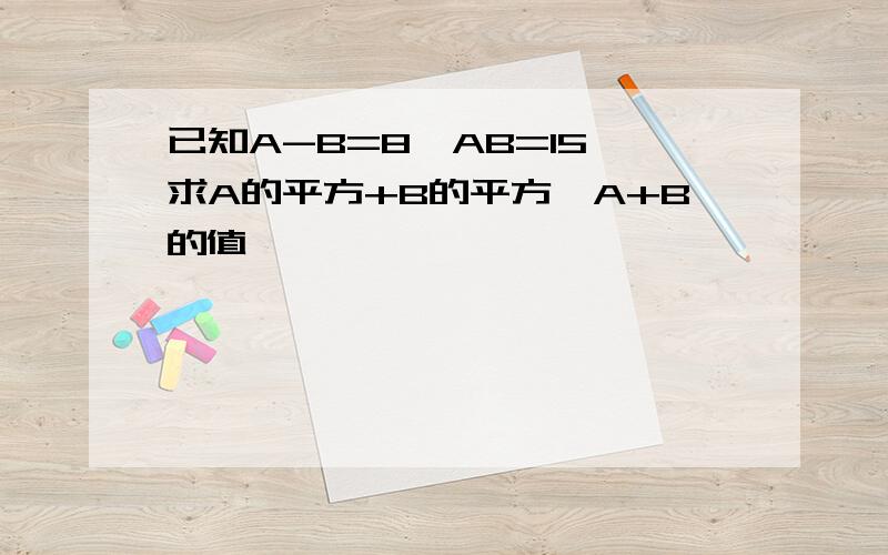 已知A-B=8,AB=15,求A的平方+B的平方,A+B的值