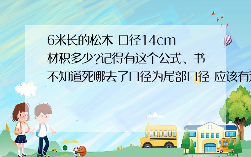 6米长的松木 口径14cm 材积多少?记得有这个公式、书不知道死哪去了口径为尾部口径 应该有这个木材材积公式表的.我靠..不是圆柱体积公式 是专门的木材体积公式.没有个专业人士吗?