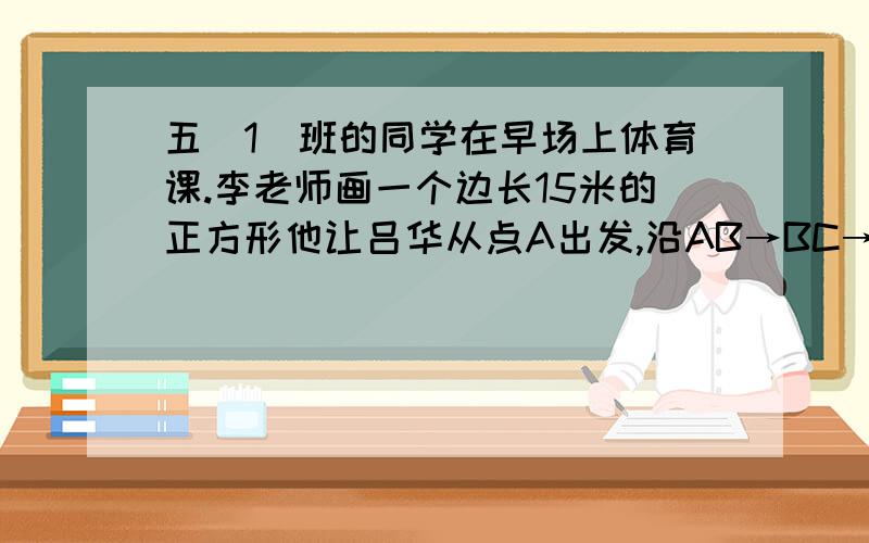 五（1）班的同学在早场上体育课.李老师画一个边长15米的正方形他让吕华从点A出发,沿AB→BC→CD的方向走到