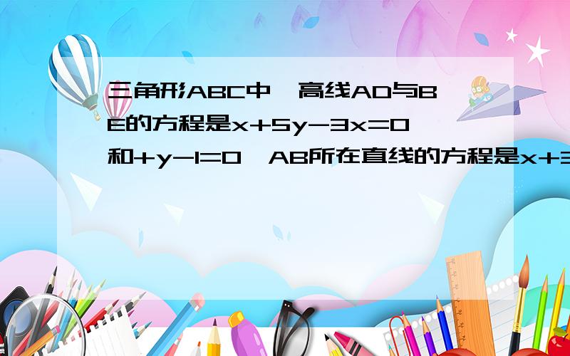 三角形ABC中,高线AD与BE的方程是x+5y-3x=0和+y-1=0,AB所在直线的方程是x+3y-1=0,求三角形ABC三顶点坐标过程加答案!高线AD与BE的方程分别是x+5y-3=0和x+y-1=0