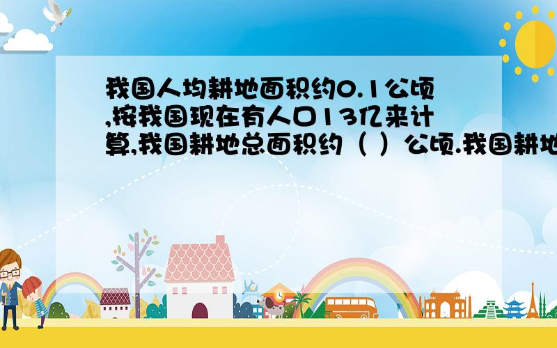 我国人均耕地面积约0.1公顷,按我国现在有人口13亿来计算,我国耕地总面积约（ ）公顷.我国耕地面积是日我国人均耕地面积约0.1公顷,按我国现在有人口13亿来计算,我国耕地总面积约（ ）万