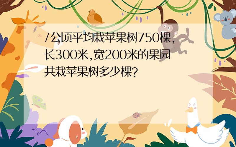 /公顷平均栽苹果树750棵,长300米,宽200米的果园共栽苹果树多少棵?