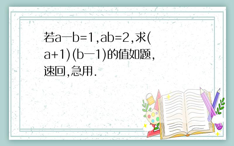 若a一b=1,ab=2,求(a+1)(b一1)的值如题,速回,急用.