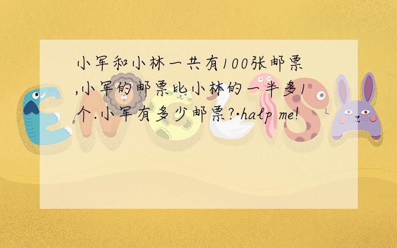 小军和小林一共有100张邮票,小军的邮票比小林的一半多1个.小军有多少邮票?·halp me!