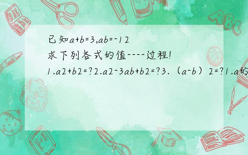 已知a+b=3,ab=-12求下列各式的值----过程!1.a2+b2=?2.a2-3ab+b2=?3.（a-b）2=?1.a的2次方+b的2次方=？2.a的2次方-3ab+b的2次方=？3.（a-b）的2次方=？