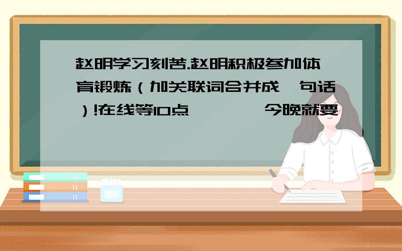 赵明学习刻苦.赵明积极参加体育锻炼（加关联词合并成一句话）!在线等10点、、、、今晚就要