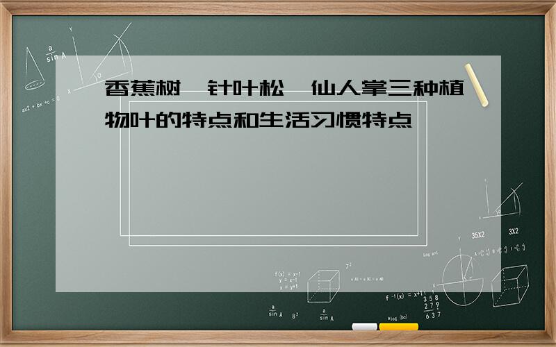 香蕉树、针叶松、仙人掌三种植物叶的特点和生活习惯特点