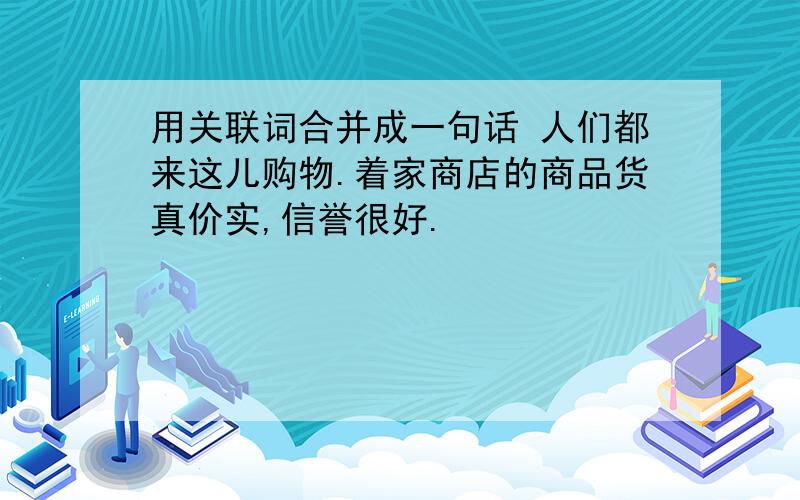 用关联词合并成一句话 人们都来这儿购物.着家商店的商品货真价实,信誉很好.