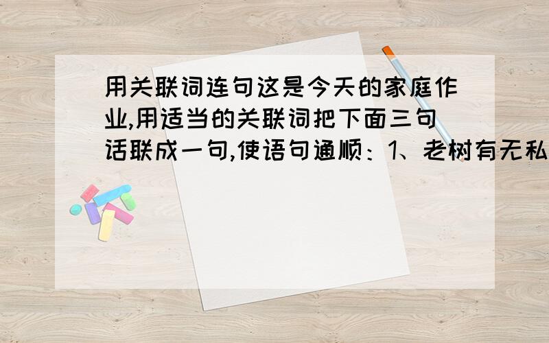 用关联词连句这是今天的家庭作业,用适当的关联词把下面三句话联成一句,使语句通顺：1、老树有无私奉献的精神；2、一切似乎预定,一切先有默契,杀戮不可避免；3、老树有忍辱负重,胸襟