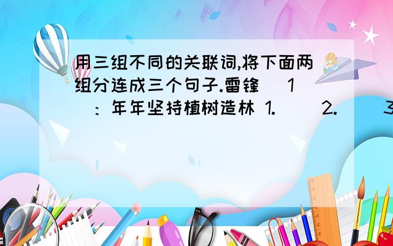 用三组不同的关联词,将下面两组分连成三个句子.雷锋 （1）：年年坚持植树造林 1.（ ）2.（ ）3.（ ）能使北京变成绿色的花园城市 （2）：有正确的学习方法和良好的学习习惯能取得优异成