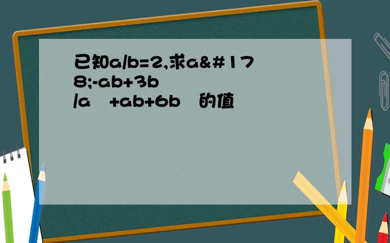 已知a/b=2,求a²-ab+3b²/a²+ab+6b²的值